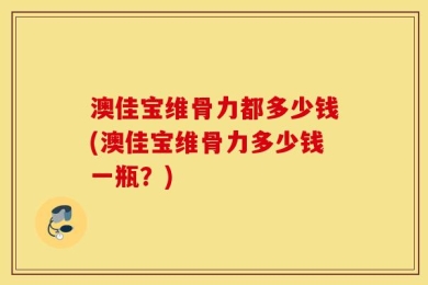 澳佳宝维骨力都多少钱(澳佳宝维骨力多少钱一瓶？)
