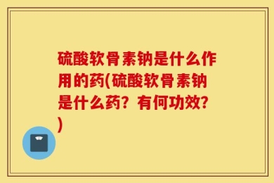硫酸软骨素钠是什么作用的药(硫酸软骨素钠是什么药？有何功效？)