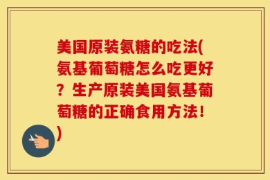 美国原装氨糖的吃法(氨基葡萄糖怎么吃更好？生产原装美国氨基葡萄糖的正确食用方法！)