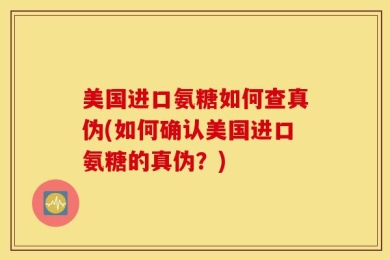 美国进口氨糖如何查真伪(如何确认美国进口氨糖的真伪？)
