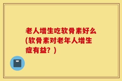 老人增生吃软骨素好么(软骨素对老年人增生症有益？)