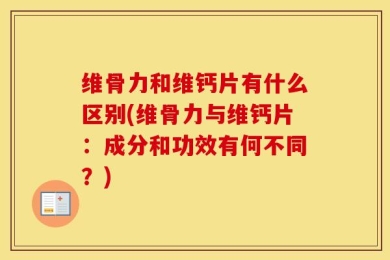 维骨力和维钙片有什么区别(维骨力与维钙片：成分和功效有何不同？)