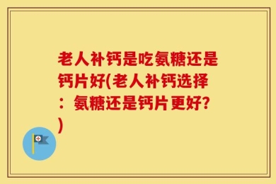 老人补钙是吃氨糖还是钙片好(老人补钙选择：氨糖还是钙片更好？)