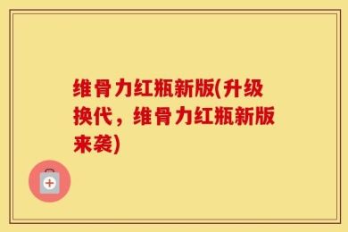 维骨力红瓶新版(升级换代，维骨力红瓶新版来袭)