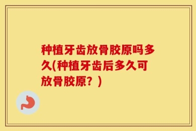 种植牙齿放骨胶原吗多久(种植牙齿后多久可放骨胶原？)