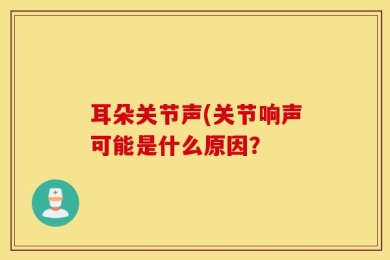 耳朵关节声(关节响声可能是什么原因？
