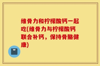 维骨力和柠檬酸钙一起吃(维骨力与柠檬酸钙联合补钙，保持骨骼健康)