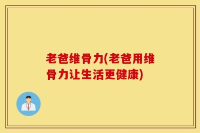 老爸维骨力(老爸用维骨力让生活更健康)