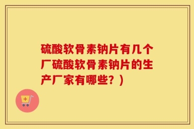 硫酸软骨素钠片有几个厂硫酸软骨素钠片的生产厂家有哪些？)