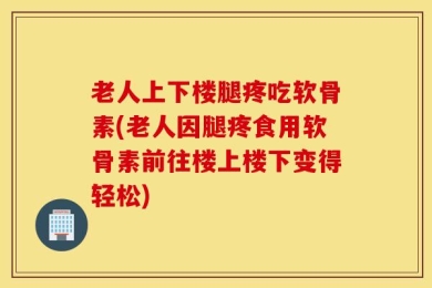 老人上下楼腿疼吃软骨素(老人因腿疼食用软骨素前往楼上楼下变得轻松)