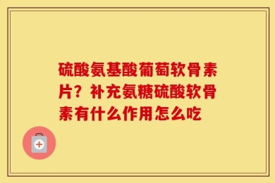 硫酸氨基酸葡萄软骨素片？补充氨糖硫酸软骨素有什么作用怎么吃