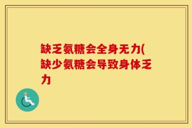 缺乏氨糖会全身无力(缺少氨糖会导致身体乏力