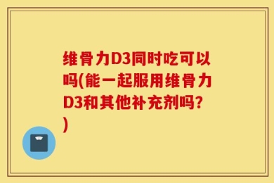 维骨力D3同时吃可以吗(能一起服用维骨力D3和其他补充剂吗？)
