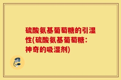 硫酸氨基葡萄糖的引湿性(硫酸氨基葡萄糖：神奇的吸湿剂)