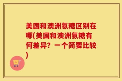 美国和澳洲氨糖区别在哪(美国和澳洲氨糖有何差异？一个简要比较)