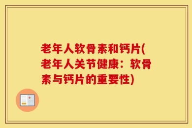 老年人软骨素和钙片(老年人关节健康：软骨素与钙片的重要性)