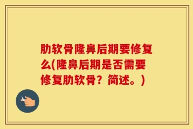肋软骨隆鼻后期要修复么(隆鼻后期是否需要修复肋软骨？简述。)