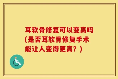 耳软骨修复可以变高吗(是否耳软骨修复手术能让人变得更高？)