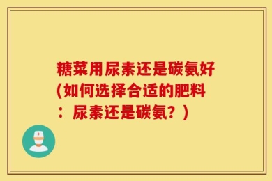 糖菜用尿素还是碳氨好(如何选择合适的肥料：尿素还是碳氨？)