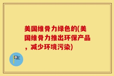 美国维骨力绿色的(美国维骨力推出环保产品，减少环境污染)