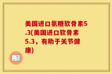 美国进口氨糖软骨素5.3(美国进口软骨素5.3，有助于关节健康)