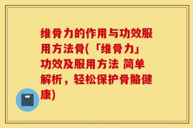 维骨力的作用与功效服用方法骨(「维骨力」功效及服用方法 简单解析，轻松保护骨骼健康)