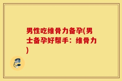 男性吃维骨力备孕(男士备孕好帮手：维骨力)