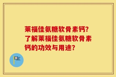 莱福佳氨糖软骨素钙？了解莱福佳氨糖软骨素钙的功效与用途？