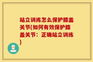 站立训练怎么保护膝盖关节(如何有效保护膝盖关节：正确站立训练)