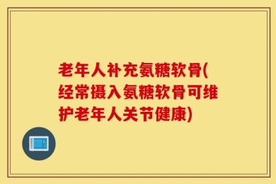 老年人补充氨糖软骨(经常摄入氨糖软骨可维护老年人关节健康)