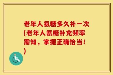 老年人氨糖多久补一次(老年人氨糖补充频率需知，掌握正确恰当！)