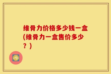 维骨力价格多少钱一盒(维骨力一盒售价多少？)