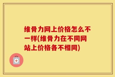 维骨力网上价格怎么不一样(维骨力在不同网站上价格各不相同)