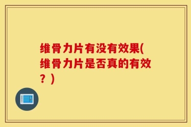 维骨力片有没有效果(维骨力片是否真的有效？)