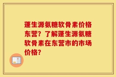 蓬生源氨糖软骨素价格东营？了解蓬生源氨糖软骨素在东营市的市场价格？