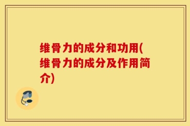维骨力的成分和功用(维骨力的成分及作用简介)