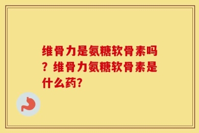 维骨力是氨糖软骨素吗？维骨力氨糖软骨素是什么药？