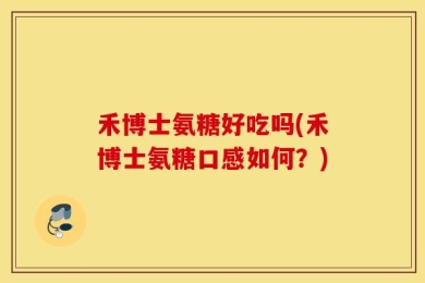 禾博士氨糖好吃吗(禾博士氨糖口感如何？)