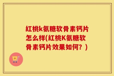 红桃k氨糖软骨素钙片怎么样(红桃K氨糖软骨素钙片效果如何？)