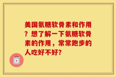 美国氨糖软骨素和作用？想了解一下氨糖软骨素的作用，常常跑步的人吃好不好？