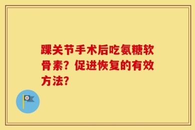 踝关节手术后吃氨糖软骨素？促进恢复的有效方法？