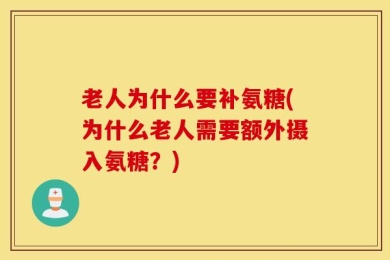 老人为什么要补氨糖(为什么老人需要额外摄入氨糖？)