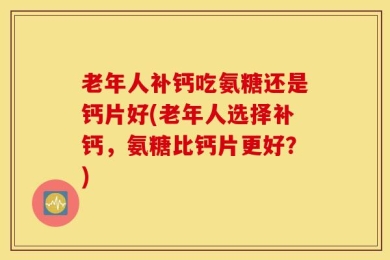 老年人补钙吃氨糖还是钙片好(老年人选择补钙，氨糖比钙片更好？)