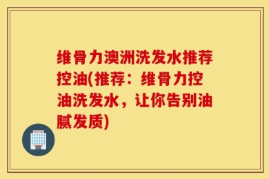 维骨力澳洲洗发水推荐控油(推荐：维骨力控油洗发水，让你告别油腻发质)