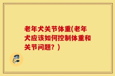 老年犬关节体重(老年犬应该如何控制体重和关节问题？)