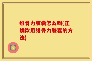 维骨力胶囊怎么喝(正确饮用维骨力胶囊的方法)
