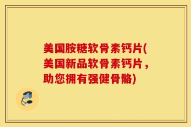 美国胺糖软骨素钙片(美国新品软骨素钙片，助您拥有强健骨骼)