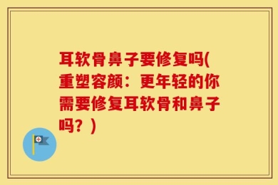 耳软骨鼻子要修复吗(重塑容颜：更年轻的你需要修复耳软骨和鼻子吗？)