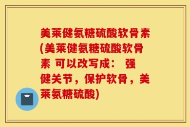 美莱健氨糖硫酸软骨素(美莱健氨糖硫酸软骨素 可以改写成： 强健关节，保护软骨，美莱氨糖硫酸)