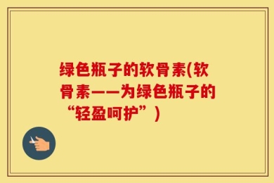 绿色瓶子的软骨素(软骨素——为绿色瓶子的“轻盈呵护”)